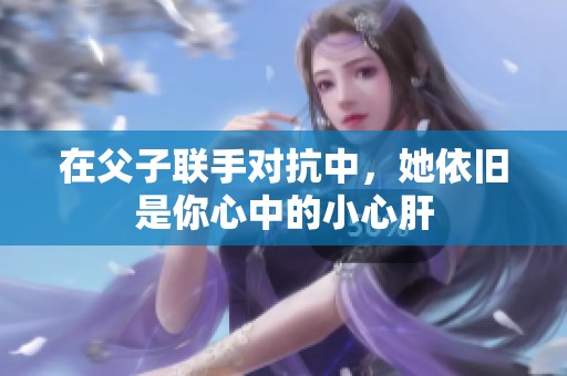 在父子联手对抗中，她依旧是你心中的小心肝
