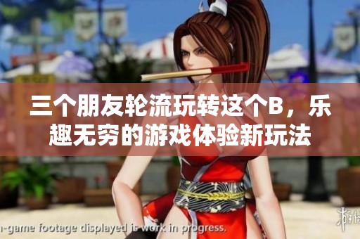 三个朋友轮流玩转这个B，乐趣无穷的游戏体验新玩法