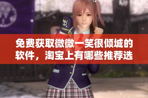 免费获取微微一笑很倾城的软件，淘宝上有哪些推荐选择