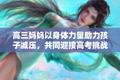 高三妈妈以身体力量助力孩子减压，共同迎接高考挑战