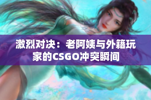 激烈对决：老阿姨与外籍玩家的CSGO冲突瞬间