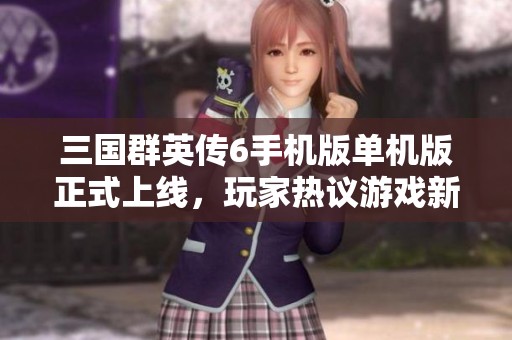 三国群英传6手机版单机版正式上线，玩家热议游戏新体验