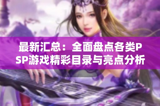 最新汇总：全面盘点各类PSP游戏精彩目录与亮点分析