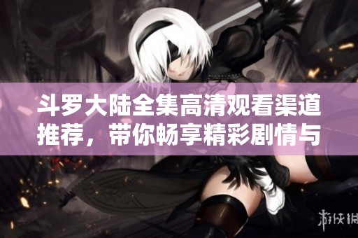 斗罗大陆全集高清观看渠道推荐，带你畅享精彩剧情与绝美画面