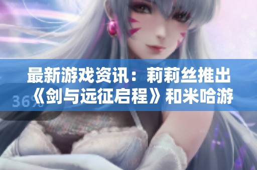 最新游戏资讯：莉莉丝推出《剑与远征启程》和米哈游的《绝区零》解析