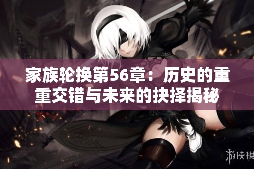 家族轮换第56章：历史的重重交错与未来的抉择揭秘