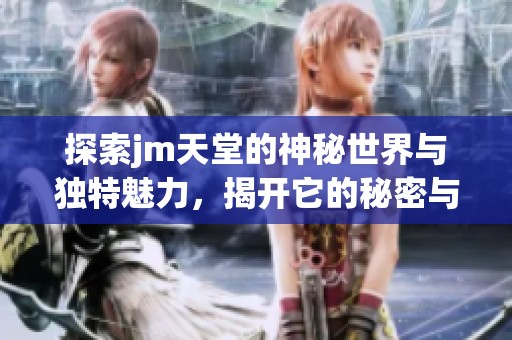 探索jm天堂的神秘世界与独特魅力，揭开它的秘密与故事