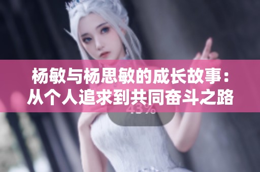 杨敏与杨思敏的成长故事：从个人追求到共同奋斗之路