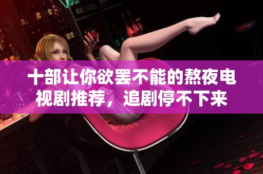 十部让你欲罢不能的熬夜电视剧推荐，追剧停不下来