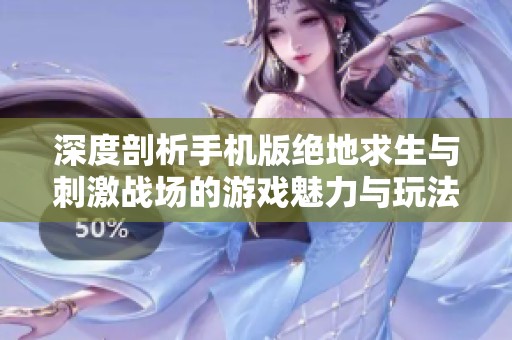 深度剖析手机版绝地求生与刺激战场的游戏魅力与玩法揭秘