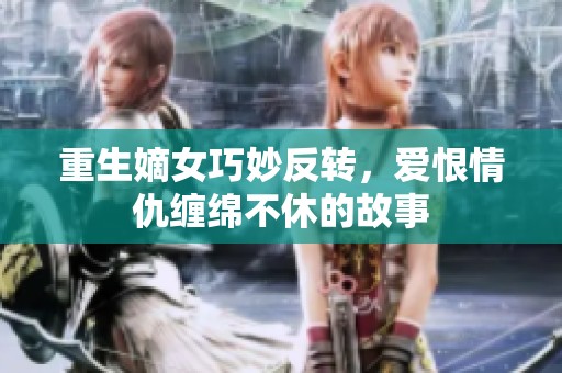 重生嫡女巧妙反转，爱恨情仇缠绵不休的故事
