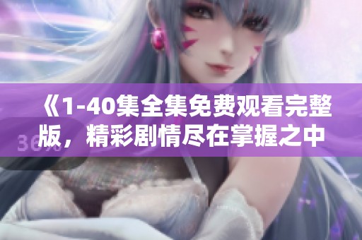 《1-40集全集免费观看完整版，精彩剧情尽在掌握之中》