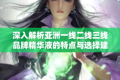 深入解析亚洲一线二线三线品牌精华液的特点与选择建议