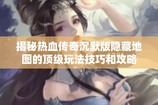 揭秘热血传奇沉默版隐藏地图的顶级玩法技巧和攻略