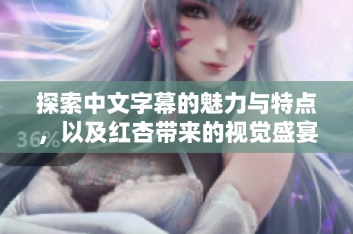 探索中文字幕的魅力与特点，以及红杏带来的视觉盛宴