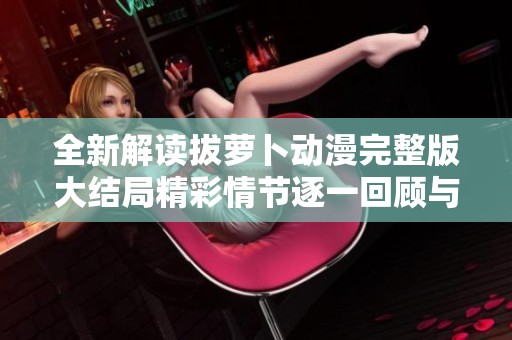 全新解读拔萝卜动漫完整版大结局精彩情节逐一回顾与分析
