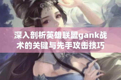 深入剖析英雄联盟gank战术的关键与先手攻击技巧