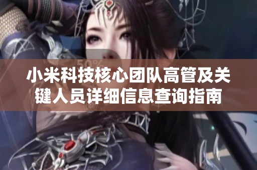 小米科技核心团队高管及关键人员详细信息查询指南