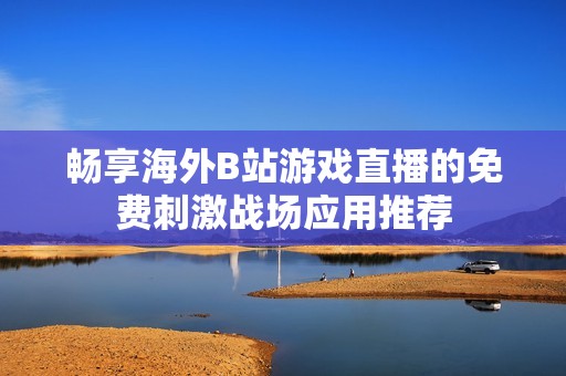 畅享海外B站游戏直播的免费刺激战场应用推荐
