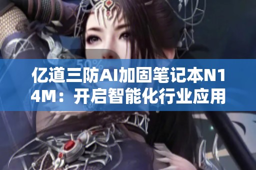 亿道三防AI加固笔记本N14M：开启智能化行业应用的新篇章