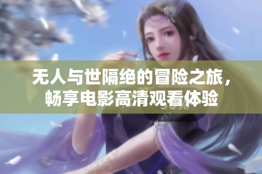 无人与世隔绝的冒险之旅，畅享电影高清观看体验