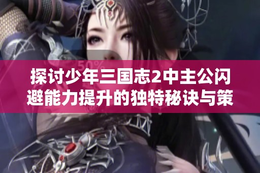 探讨少年三国志2中主公闪避能力提升的独特秘诀与策略分析