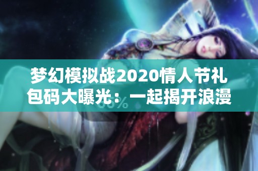 梦幻模拟战2020情人节礼包码大曝光：一起揭开浪漫礼包的秘密