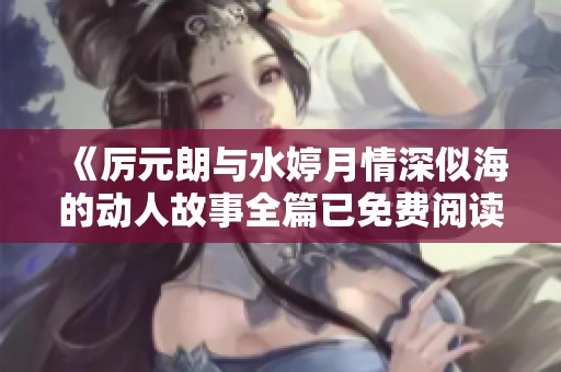 《厉元朗与水婷月情深似海的动人故事全篇已免费阅读》