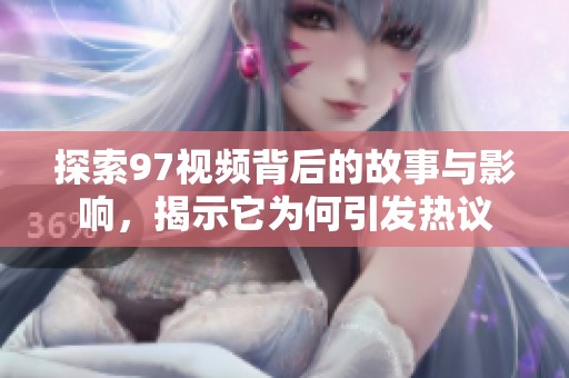 探索97视频背后的故事与影响，揭示它为何引发热议