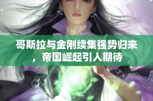 哥斯拉与金刚续集强势归来，帝国崛起引人期待