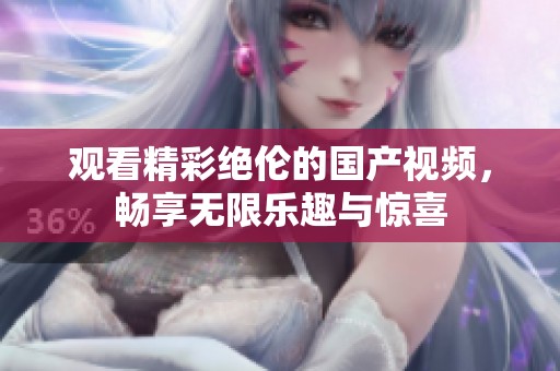 观看精彩绝伦的国产视频，畅享无限乐趣与惊喜