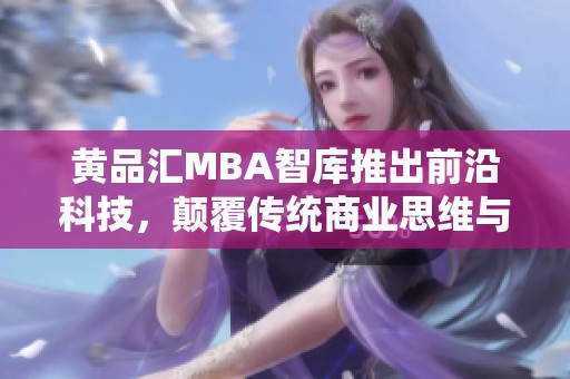 黄品汇MBA智库推出前沿科技，颠覆传统商业思维与管理模式