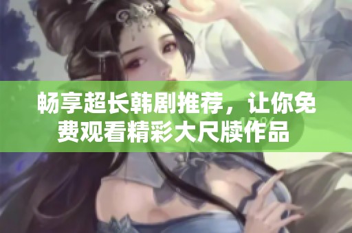 畅享超长韩剧推荐，让你免费观看精彩大尺牍作品 