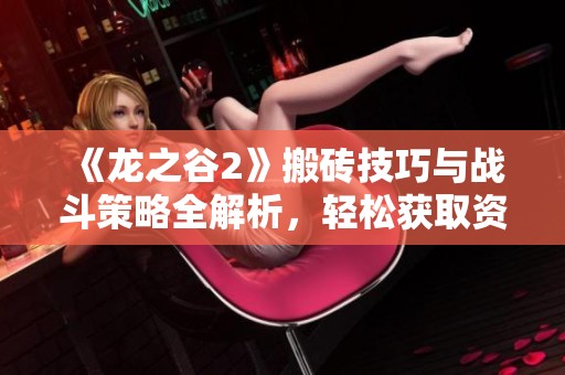 《龙之谷2》搬砖技巧与战斗策略全解析，轻松获取资源的终极指南