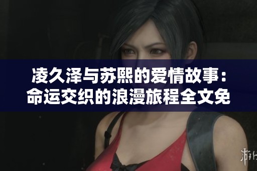 凌久泽与苏熙的爱情故事：命运交织的浪漫旅程全文免费阅读