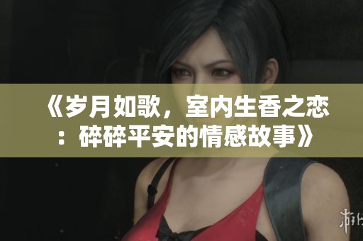 《岁月如歌，室内生香之恋：碎碎平安的情感故事》