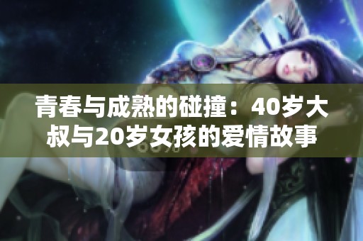 青春与成熟的碰撞：40岁大叔与20岁女孩的爱情故事