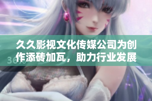 久久影视文化传媒公司为创作添砖加瓦，助力行业发展新篇章