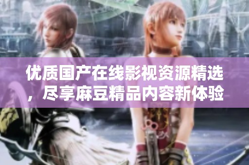 优质国产在线影视资源精选，尽享麻豆精品内容新体验