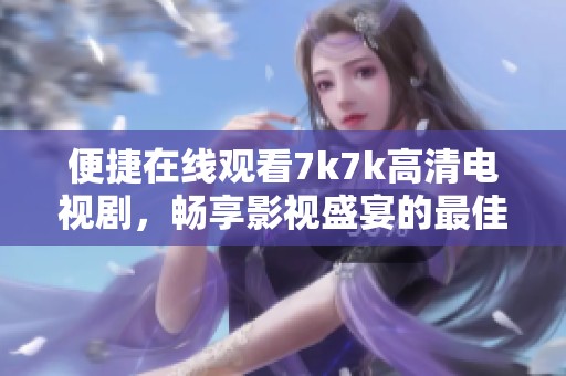 便捷在线观看7k7k高清电视剧，畅享影视盛宴的最佳选择