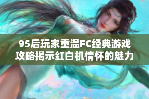 95后玩家重温FC经典游戏攻略揭示红白机情怀的魅力与攻略技巧
