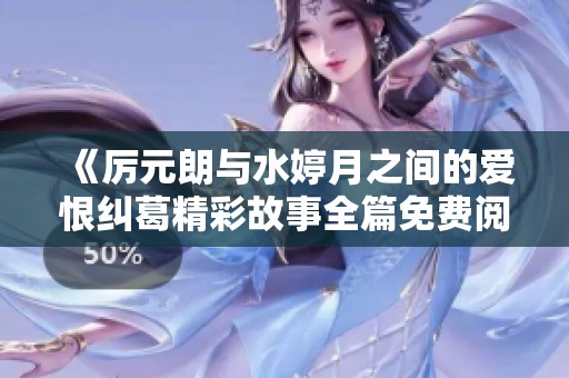 《厉元朗与水婷月之间的爱恨纠葛精彩故事全篇免费阅读》
