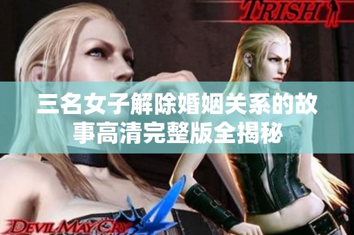 三名女子解除婚姻关系的故事高清完整版全揭秘