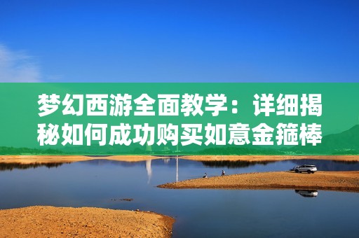 梦幻西游全面教学：详细揭秘如何成功购买如意金箍棒等稀有神器