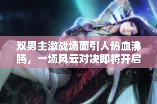 双男主激战场面引人热血沸腾，一场风云对决即将开启！