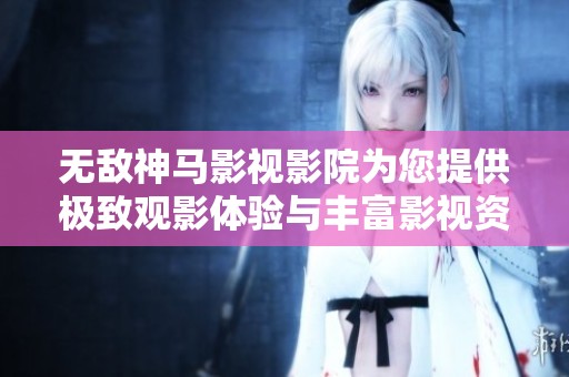 无敌神马影视影院为您提供极致观影体验与丰富影视资源