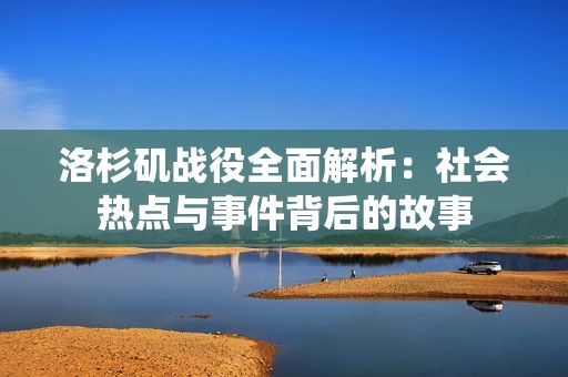 洛杉矶战役全面解析：社会热点与事件背后的故事