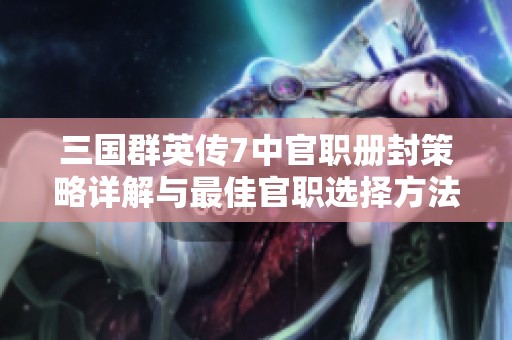 三国群英传7中官职册封策略详解与最佳官职选择方法指南