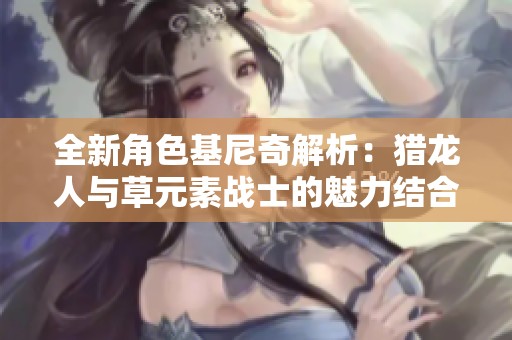 全新角色基尼奇解析：猎龙人与草元素战士的魅力结合