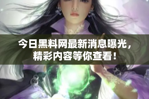 今日黑料网最新消息曝光，精彩内容等你查看！